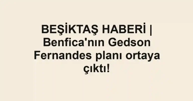 BEŞİKTAŞ HABERİ | Benfica'nın Gedson Fernandes planı ortaya çıktı!