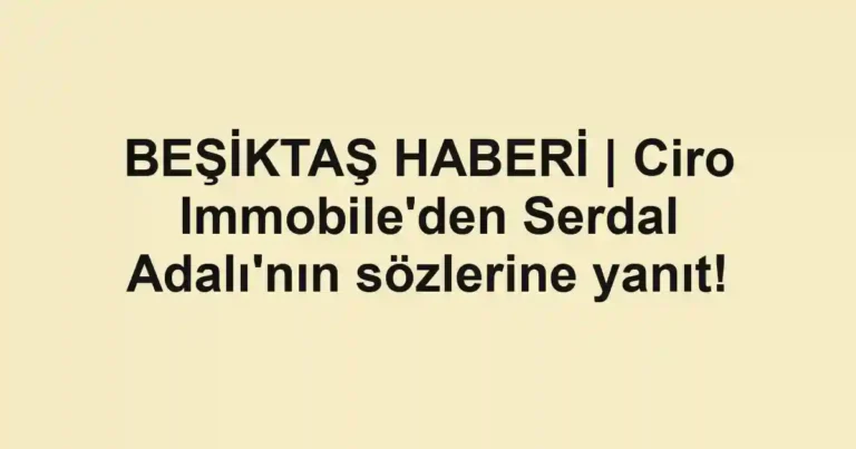 BEŞİKTAŞ HABERİ | Ciro Immobile'den Serdal Adalı'nın sözlerine yanıt!