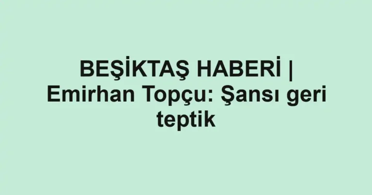 BEŞİKTAŞ HABERİ | Emirhan Topçu: Şansı geri teptik