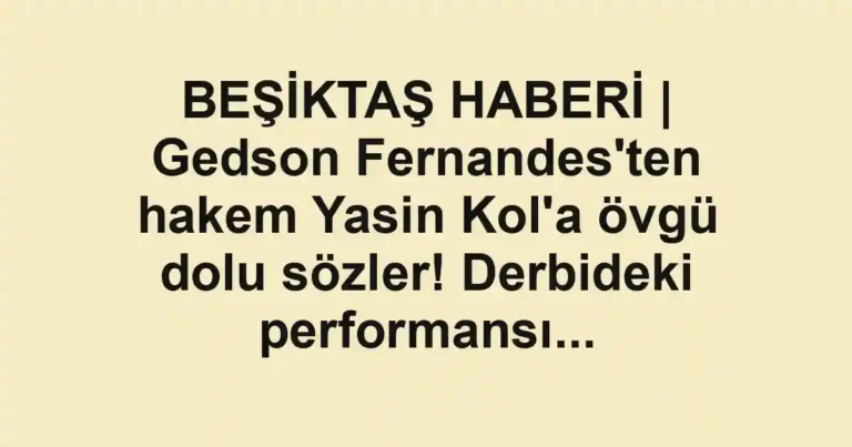 BEŞİKTAŞ HABERİ | Gedson Fernandes'ten hakem Yasin Kol'a övgü dolu sözler! Derbideki performansı...