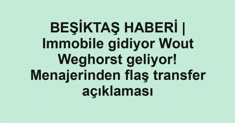 BEŞİKTAŞ HABERİ | Immobile gidiyor Wout Weghorst geliyor! Menajerinden flaş transfer açıklaması
