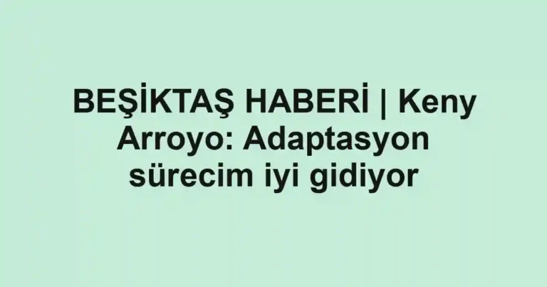 BEŞİKTAŞ HABERİ | Keny Arroyo: Adaptasyon sürecim iyi gidiyor