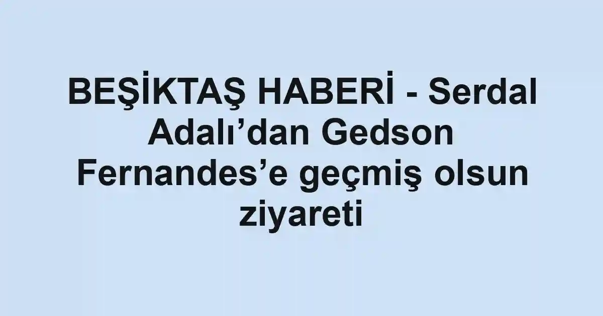 BEŞİKTAŞ HABERİ - Serdal Adalı’dan Gedson Fernandes’e geçmiş olsun ziyareti