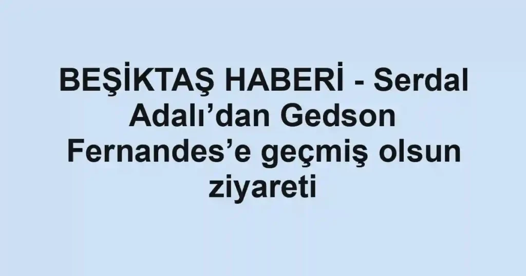 BEŞİKTAŞ HABERİ - Serdal Adalı’dan Gedson Fernandes’e geçmiş olsun ziyareti