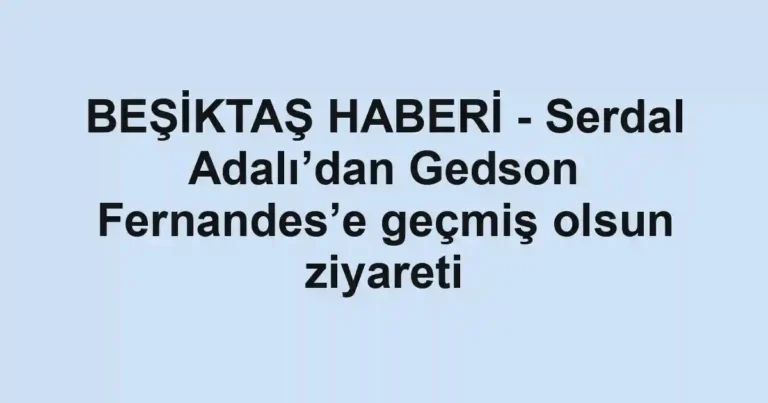 BEŞİKTAŞ HABERİ - Serdal Adalı’dan Gedson Fernandes’e geçmiş olsun ziyareti