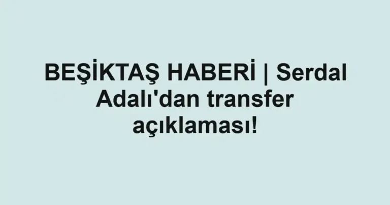 BEŞİKTAŞ HABERİ | Serdal Adalı'dan transfer açıklaması!