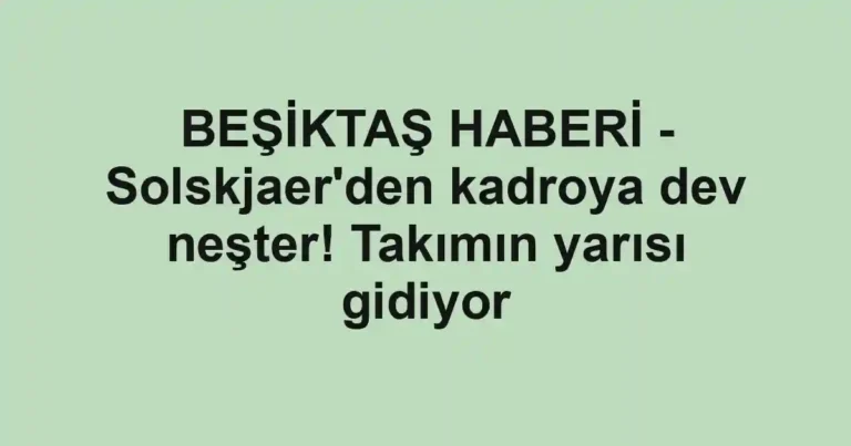 BEŞİKTAŞ HABERİ - Solskjaer'den kadroya dev neşter! Takımın yarısı gidiyor