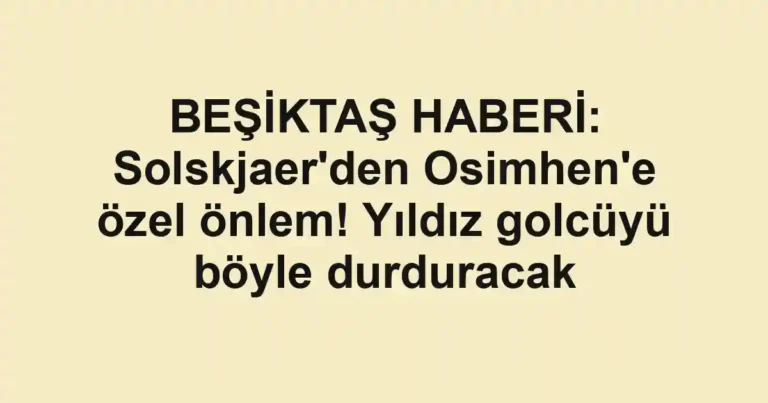 BEŞİKTAŞ HABERİ: Solskjaer'den Osimhen'e özel önlem! Yıldız golcüyü böyle durduracak