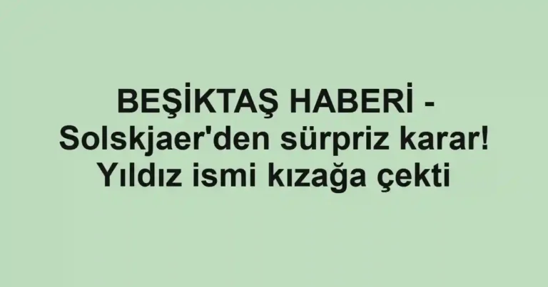 BEŞİKTAŞ HABERİ - Solskjaer'den sürpriz karar! Yıldız ismi kızağa çekti