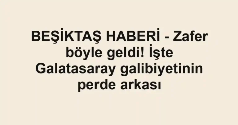 BEŞİKTAŞ HABERİ - Zafer böyle geldi! İşte Galatasaray galibiyetinin perde arkası