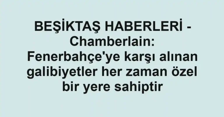 BEŞİKTAŞ HABERLERİ - Chamberlain: Fenerbahçe'ye karşı alınan galibiyetler her zaman özel bir yere sahiptir