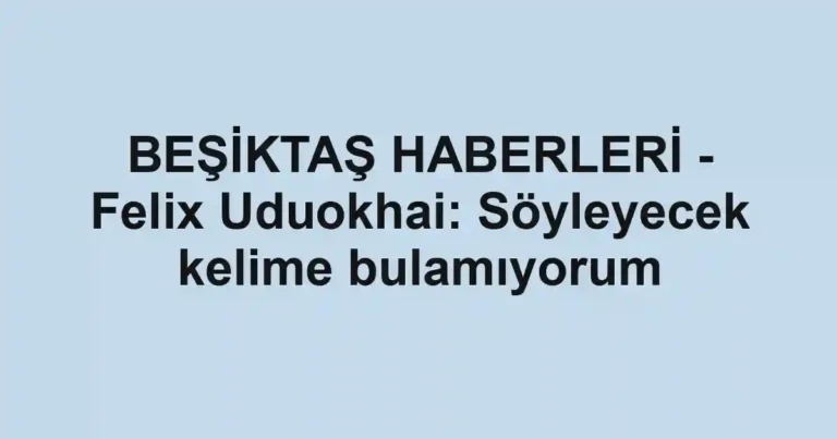 BEŞİKTAŞ HABERLERİ - Felix Uduokhai: Söyleyecek kelime bulamıyorum