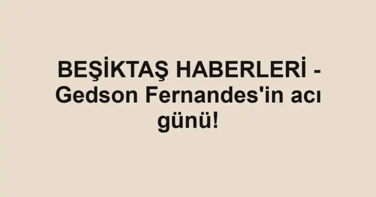 BEŞİKTAŞ HABERLERİ - Gedson Fernandes'in acı günü!