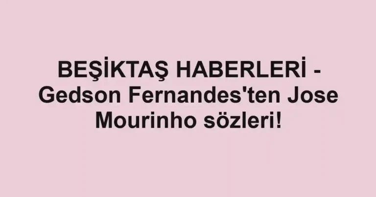 BEŞİKTAŞ HABERLERİ - Gedson Fernandes'ten Jose Mourinho sözleri!