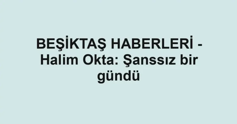 BEŞİKTAŞ HABERLERİ - Halim Okta: Şanssız bir gündü