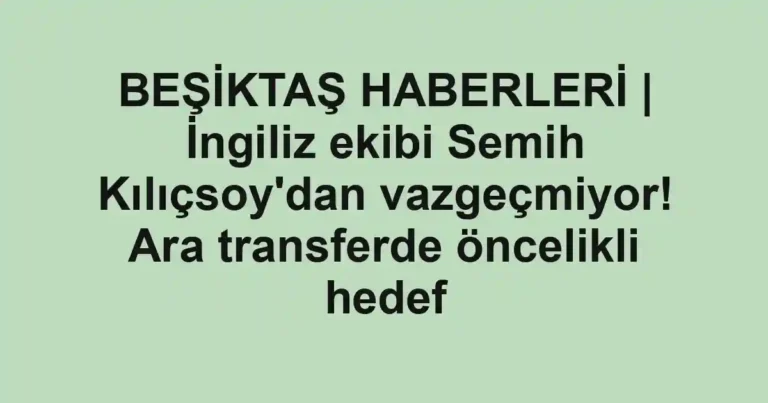 BEŞİKTAŞ HABERLERİ | İngiliz ekibi Semih Kılıçsoy'dan vazgeçmiyor! Ara transferde öncelikli hedef