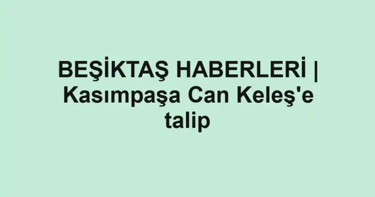 BEŞİKTAŞ HABERLERİ | Kasımpaşa Can Keleş'e talip