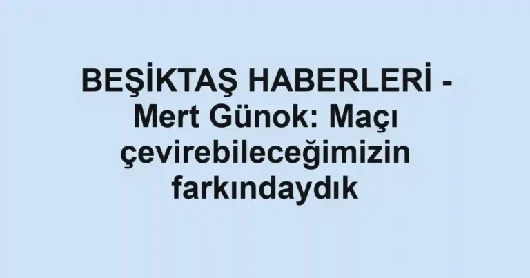 BEŞİKTAŞ HABERLERİ - Mert Günok: Maçı çevirebileceğimizin farkındaydık