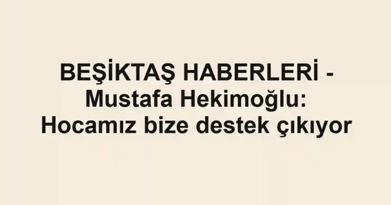 BEŞİKTAŞ HABERLERİ - Mustafa Hekimoğlu: Hocamız bize destek çıkıyor