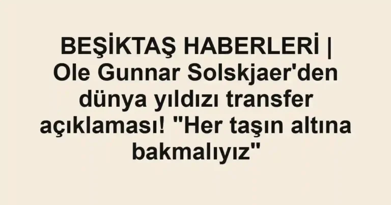 BEŞİKTAŞ HABERLERİ | Ole Gunnar Solskjaer'den dünya yıldızı transfer açıklaması! "Her taşın altına bakmalıyız"
