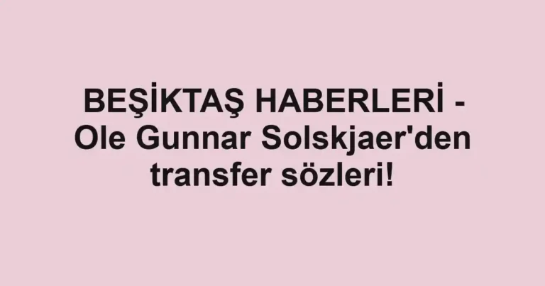 BEŞİKTAŞ HABERLERİ - Ole Gunnar Solskjaer'den transfer sözleri!