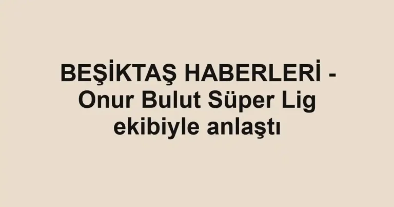 BEŞİKTAŞ HABERLERİ - Onur Bulut Süper Lig ekibiyle anlaştı