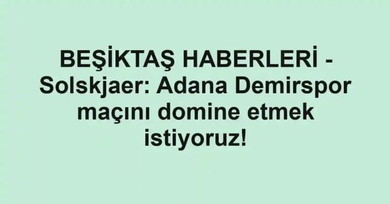 BEŞİKTAŞ HABERLERİ - Solskjaer: Adana Demirspor maçını domine etmek istiyoruz!