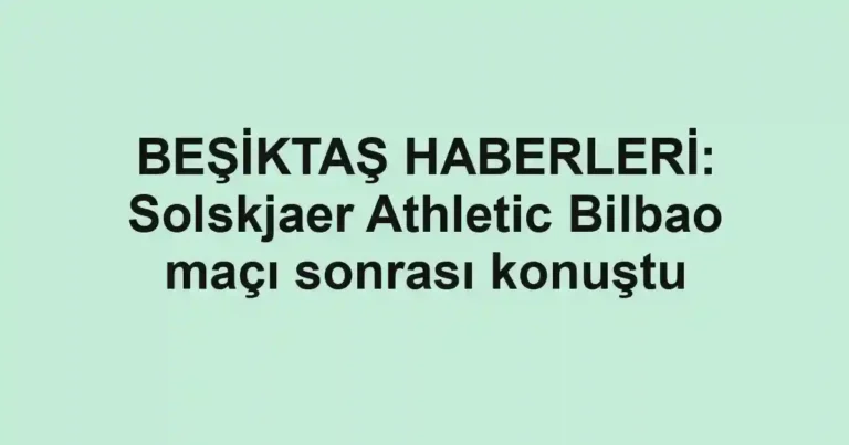 BEŞİKTAŞ HABERLERİ: Solskjaer Athletic Bilbao maçı sonrası konuştu