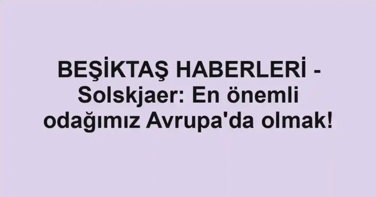 BEŞİKTAŞ HABERLERİ - Solskjaer: En önemli odağımız Avrupa'da olmak!