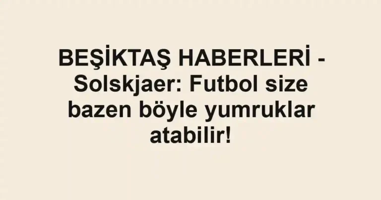 BEŞİKTAŞ HABERLERİ - Solskjaer: Futbol size bazen böyle yumruklar atabilir!
