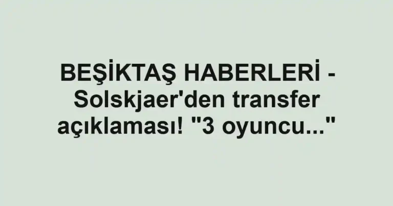 BEŞİKTAŞ HABERLERİ - Solskjaer'den transfer açıklaması! "3 oyuncu..."