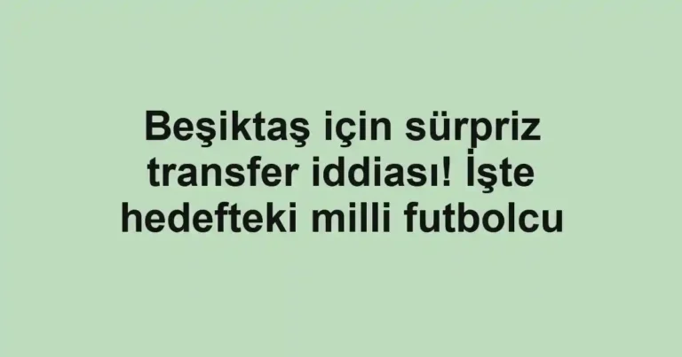 Beşiktaş için sürpriz transfer iddiası! İşte hedefteki milli futbolcu