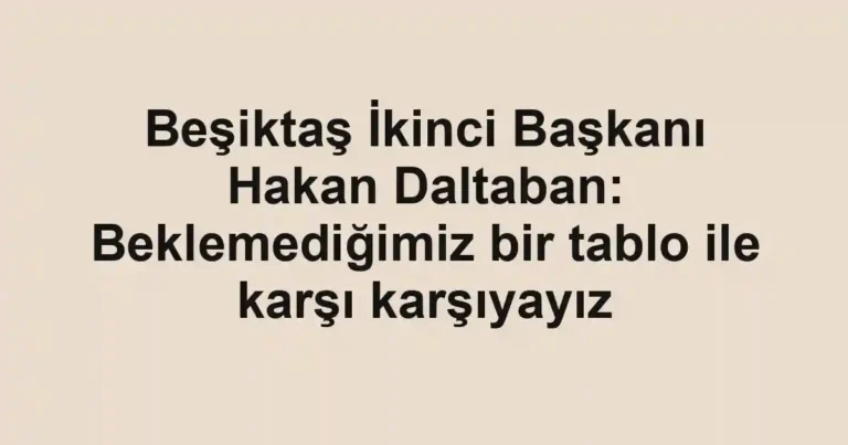 Beşiktaş İkinci Başkanı Hakan Daltaban: Beklemediğimiz bir tablo ile karşı karşıyayız