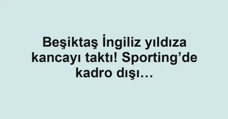 Beşiktaş İngiliz yıldıza kancayı taktı! Sporting’de kadro dışı…