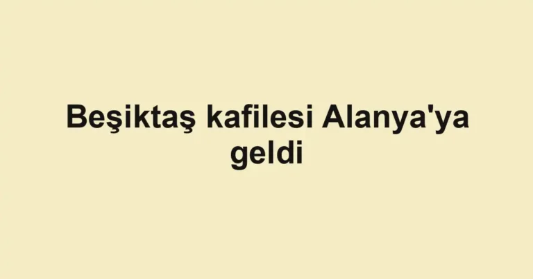 Beşiktaş kafilesi Alanya'ya geldi