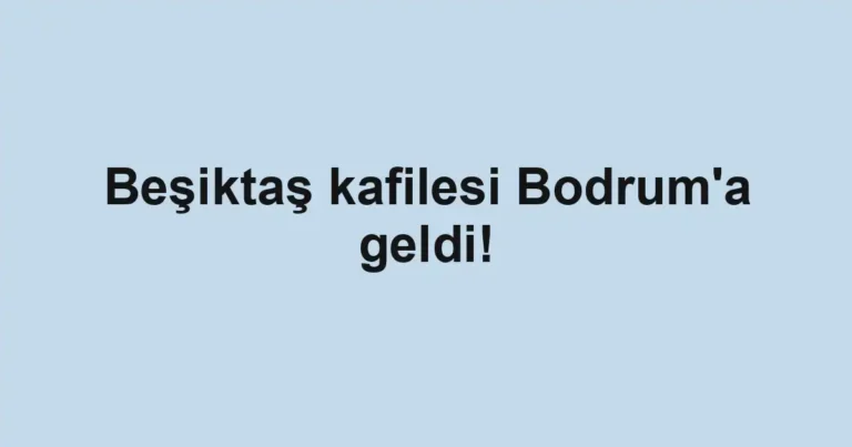Beşiktaş kafilesi Bodrum'a geldi!
