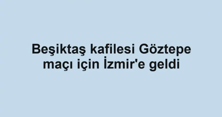 Beşiktaş kafilesi Göztepe maçı için İzmir'e geldi