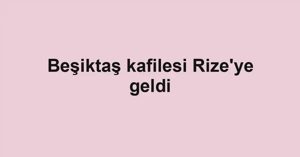 Beşiktaş kafilesi Rize'ye geldi