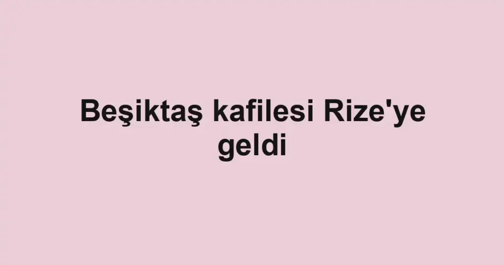 Beşiktaş kafilesi Rize'ye geldi