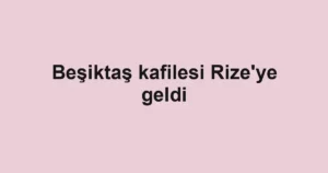 Beşiktaş kafilesi Rize'ye geldi