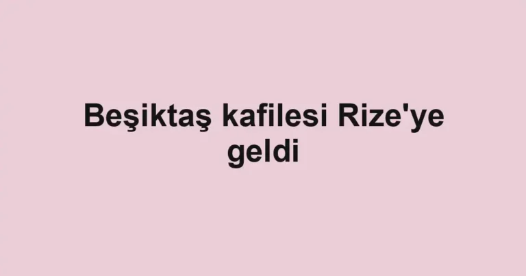 Beşiktaş kafilesi Rize'ye geldi