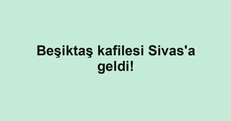 Beşiktaş kafilesi Sivas'a geldi!
