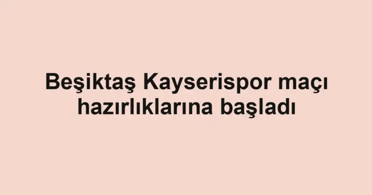 Beşiktaş Kayserispor maçı hazırlıklarına başladı
