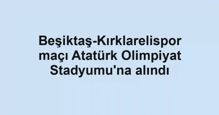 Beşiktaş-Kırklarelispor maçı Atatürk Olimpiyat Stadyumu'na alındı