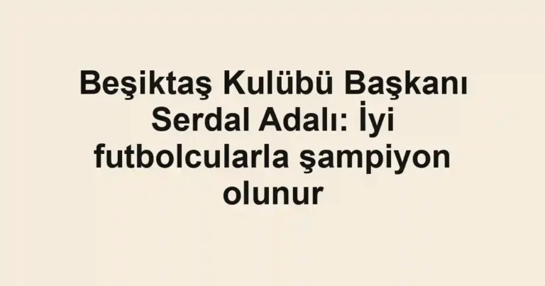Beşiktaş Kulübü Başkanı Serdal Adalı: İyi futbolcularla şampiyon olunur