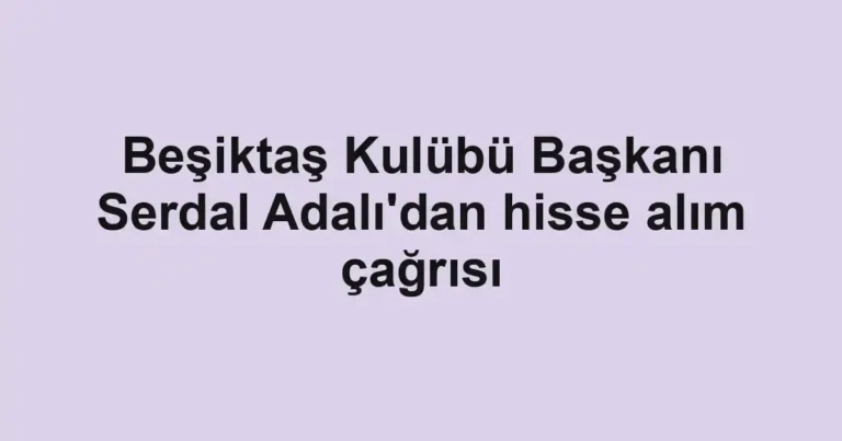 Beşiktaş Kulübü Başkanı Serdal Adalı'dan hisse alım çağrısı