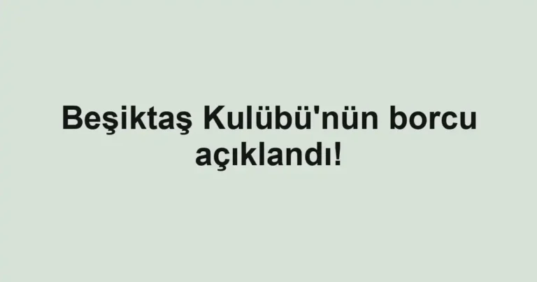 Beşiktaş Kulübü'nün borcu açıklandı!