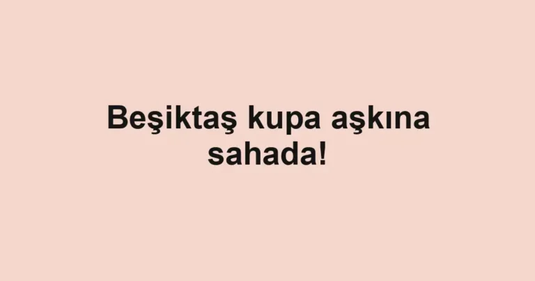 Beşiktaş kupa aşkına sahada!