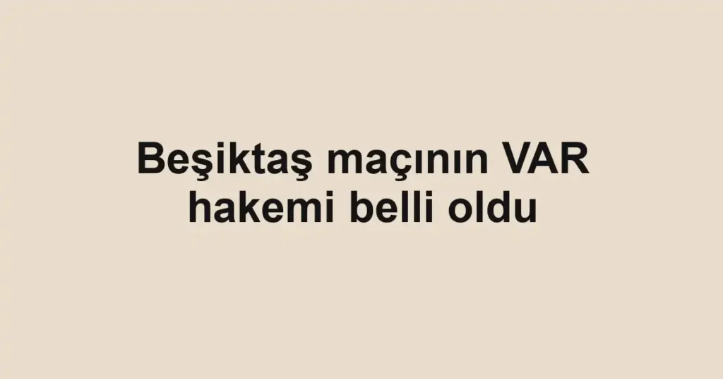 Beşiktaş maçının VAR hakemi belli oldu