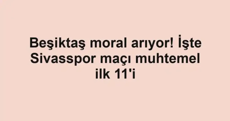 Beşiktaş moral arıyor! İşte Sivasspor maçı muhtemel ilk 11'i